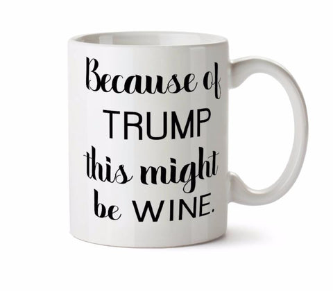 Because of Trump This Might Be Wine - Funny  Coffee Tea Mug - Add Own Text to Personalize Day Drinking